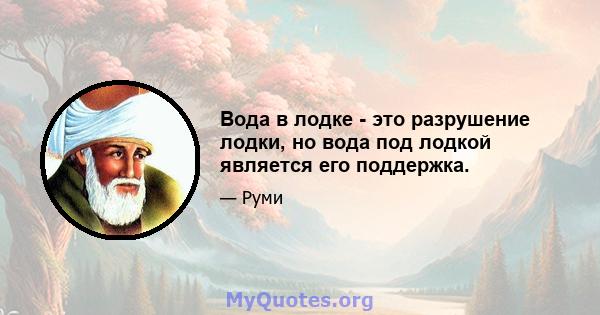 Вода в лодке - это разрушение лодки, но вода под лодкой является его поддержка.