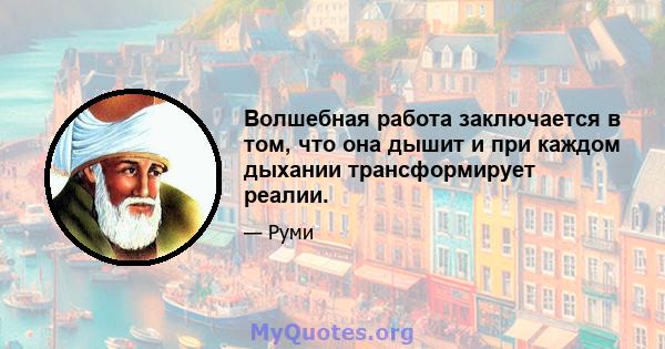 Волшебная работа заключается в том, что она дышит и при каждом дыхании трансформирует реалии.