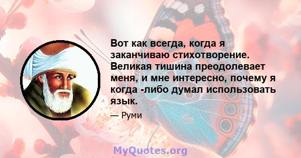 Вот как всегда, когда я заканчиваю стихотворение. Великая тишина преодолевает меня, и мне интересно, почему я когда -либо думал использовать язык.