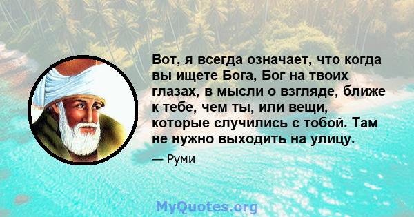 Вот, я всегда означает, что когда вы ищете Бога, Бог на твоих глазах, в мысли о взгляде, ближе к тебе, чем ты, или вещи, которые случились с тобой. Там не нужно выходить на улицу.