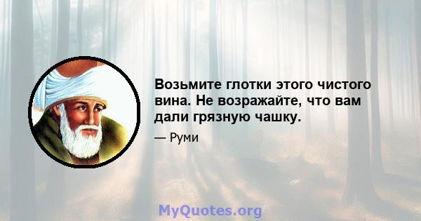 Возьмите глотки этого чистого вина. Не возражайте, что вам дали грязную чашку.