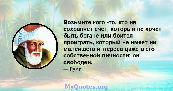 Возьмите кого -то, кто не сохраняет счет, который не хочет быть богаче или боится проиграть, который не имеет ни малейшего интереса даже в его собственной личности: он свободен.