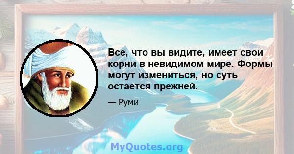 Все, что вы видите, имеет свои корни в невидимом мире. Формы могут измениться, но суть остается прежней.