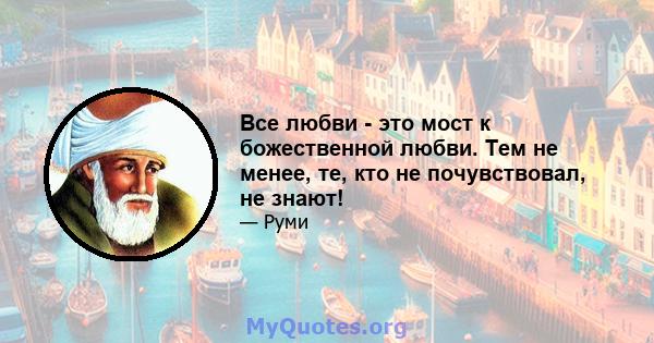 Все любви - это мост к божественной любви. Тем не менее, те, кто не почувствовал, не знают!