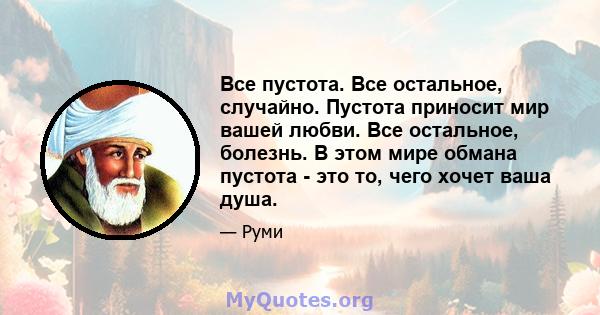 Все пустота. Все остальное, случайно. Пустота приносит мир вашей любви. Все остальное, болезнь. В этом мире обмана пустота - это то, чего хочет ваша душа.