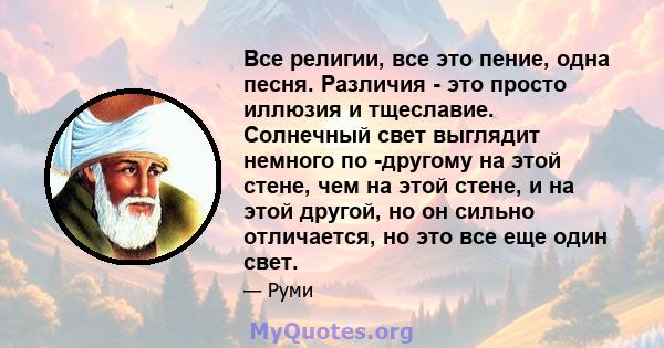 Все религии, все это пение, одна песня. Различия - это просто иллюзия и тщеславие. Солнечный свет выглядит немного по -другому на этой стене, чем на этой стене, и на этой другой, но он сильно отличается, но это все еще