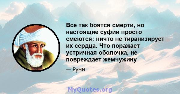 Все так боятся смерти, но настоящие суфии просто смеются: ничто не тиранизирует их сердца. Что поражает устричная оболочка, не повреждает жемчужину