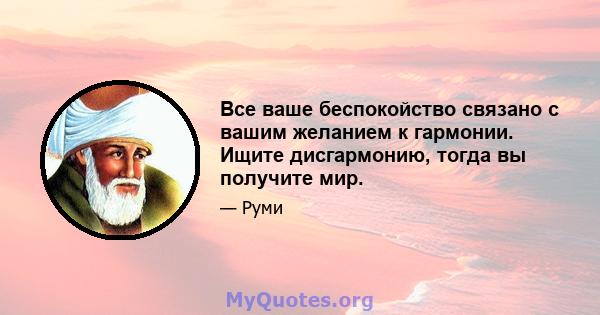 Все ваше беспокойство связано с вашим желанием к гармонии. Ищите дисгармонию, тогда вы получите мир.