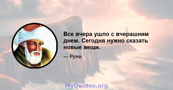 Все вчера ушло с вчерашним днем. Сегодня нужно сказать новые вещи.