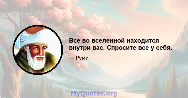 Все во вселенной находится внутри вас. Спросите все у себя.