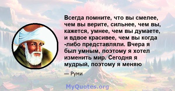 Всегда помните, что вы смелее, чем вы верите, сильнее, чем вы, кажется, умнее, чем вы думаете, и вдвое красивее, чем вы когда -либо представляли. Вчера я был умным, поэтому я хотел изменить мир. Сегодня я мудрый,