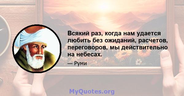 Всякий раз, когда нам удается любить без ожиданий, расчетов, переговоров, мы действительно на небесах.