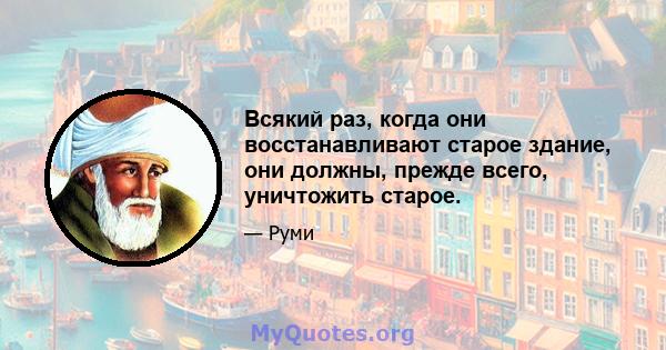 Всякий раз, когда они восстанавливают старое здание, они должны, прежде всего, уничтожить старое.