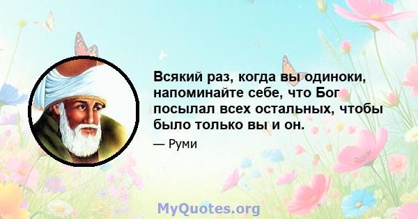 Всякий раз, когда вы одиноки, напоминайте себе, что Бог посылал всех остальных, чтобы было только вы и он.