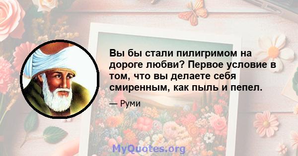 Вы бы стали пилигримом на дороге любви? Первое условие в том, что вы делаете себя смиренным, как пыль и пепел.