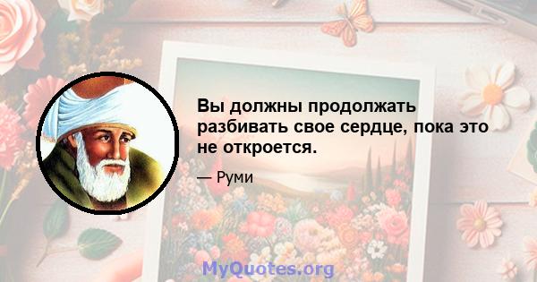 Вы должны продолжать разбивать свое сердце, пока это не откроется.