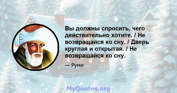 Вы должны спросить, чего действительно хотите. / Не возвращайся ко сну. / Дверь круглая и открытая. / Не возвращайся ко сну.