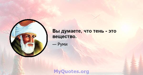 Вы думаете, что тень - это вещество.