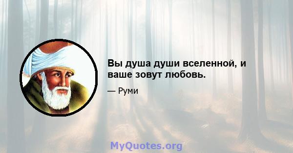 Вы душа души вселенной, и ваше зовут любовь.