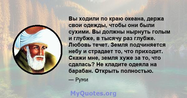 Вы ходили по краю океана, держа свои одежды, чтобы они были сухими. Вы должны нырнуть голым и глубже, в тысячу раз глубже. Любовь течет. Земля подчиняется небу и страдает то, что приходит. Скажи мне, земля хуже за то,