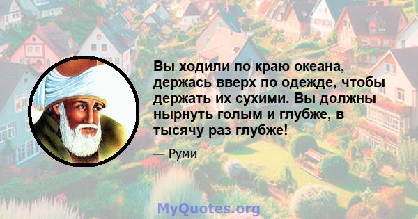 Вы ходили по краю океана, держась вверх по одежде, чтобы держать их сухими. Вы должны нырнуть голым и глубже, в тысячу раз глубже!