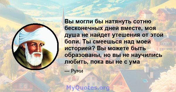 Вы могли бы натянуть сотню бесконечных дней вместе, моя душа не найдет утешения от этой боли. Ты смеешься над моей историей? Вы можете быть образованы, но вы не научились любить, пока вы не с ума