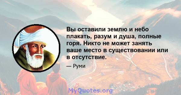 Вы оставили землю и небо плакать, разум и душа, полные горя. Никто не может занять ваше место в существовании или в отсутствие.