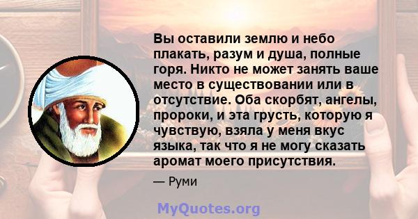 Вы оставили землю и небо плакать, разум и душа, полные горя. Никто не может занять ваше место в существовании или в отсутствие. Оба скорбят, ангелы, пророки, и эта грусть, которую я чувствую, взяла у меня вкус языка,