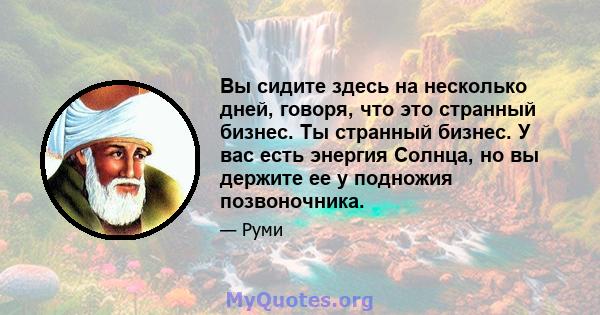 Вы сидите здесь на несколько дней, говоря, что это странный бизнес. Ты странный бизнес. У вас есть энергия Солнца, но вы держите ее у подножия позвоночника.