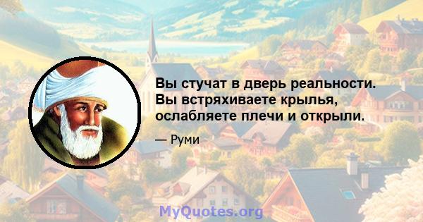 Вы стучат в дверь реальности. Вы встряхиваете крылья, ослабляете плечи и открыли.