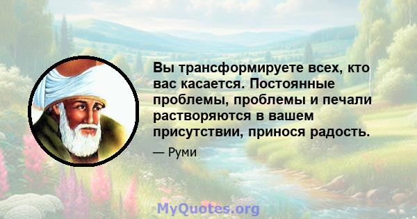 Вы трансформируете всех, кто вас касается. Постоянные проблемы, проблемы и печали растворяются в вашем присутствии, принося радость.