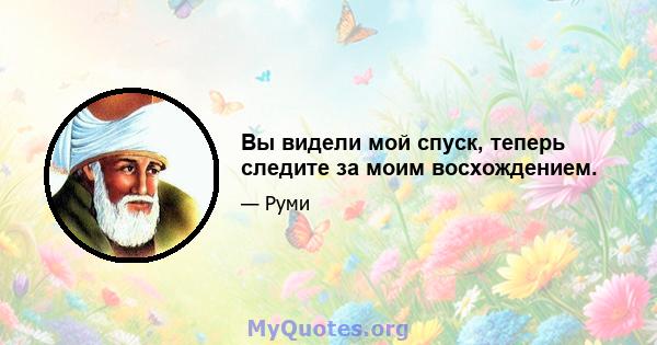 Вы видели мой спуск, теперь следите за моим восхождением.