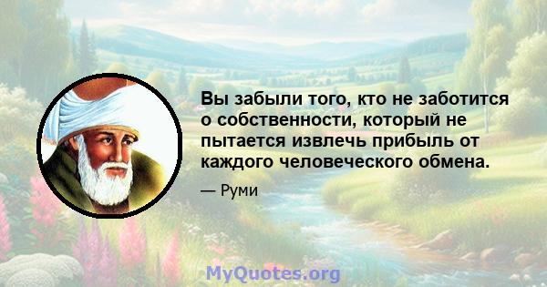 Вы забыли того, кто не заботится о собственности, который не пытается извлечь прибыль от каждого человеческого обмена.