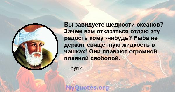 Вы завидуете щедрости океанов? Зачем вам отказаться отдаю эту радость кому -нибудь? Рыба не держит священную жидкость в чашках! Они плавают огромной плавной свободой.