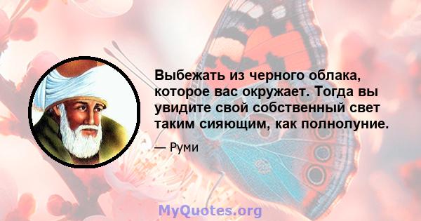 Выбежать из черного облака, которое вас окружает. Тогда вы увидите свой собственный свет таким сияющим, как полнолуние.