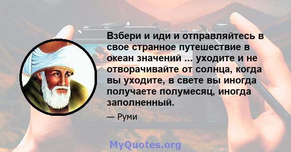 Взбери и иди и отправляйтесь в свое странное путешествие в океан значений ... уходите и не отворачивайте от солнца, когда вы уходите, в свете вы иногда получаете полумесяц, иногда заполненный.