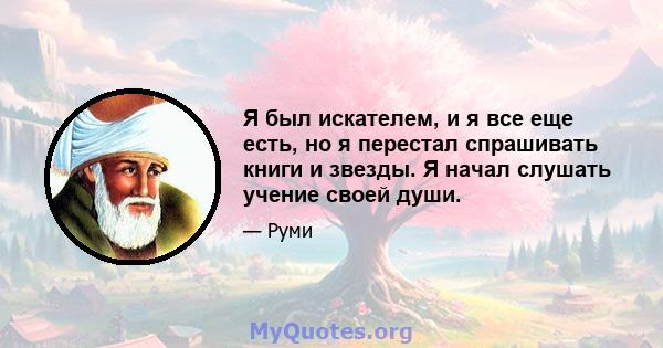 Я был искателем, и я все еще есть, но я перестал спрашивать книги и звезды. Я начал слушать учение своей души.