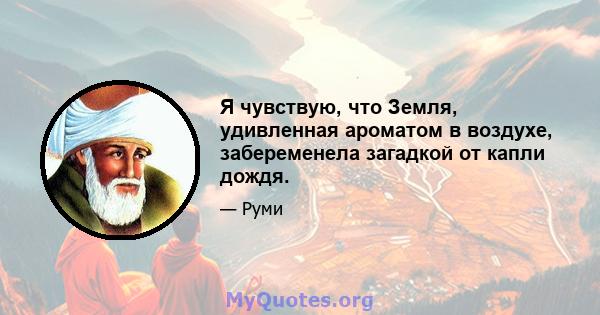 Я чувствую, что Земля, удивленная ароматом в воздухе, забеременела загадкой от капли дождя.