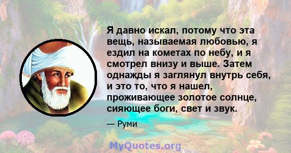 Я давно искал, потому что эта вещь, называемая любовью, я ездил на кометах по небу, и я смотрел внизу и выше. Затем однажды я заглянул внутрь себя, и это то, что я нашел, проживающее золотое солнце, сияющее боги, свет и 