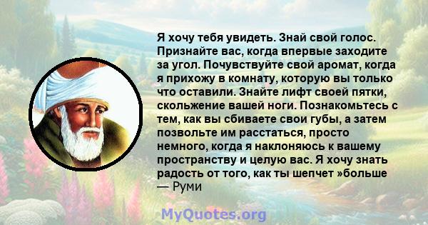 Я хочу тебя увидеть. Знай свой голос. Признайте вас, когда впервые заходите за угол. Почувствуйте свой аромат, когда я прихожу в комнату, которую вы только что оставили. Знайте лифт своей пятки, скольжение вашей ноги.