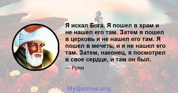 Я искал Бога. Я пошел в храм и не нашел его там. Затем я пошел в церковь и не нашел его там. Я пошел в мечеть, и я не нашел его там. Затем, наконец, я посмотрел в свое сердце, и там он был.