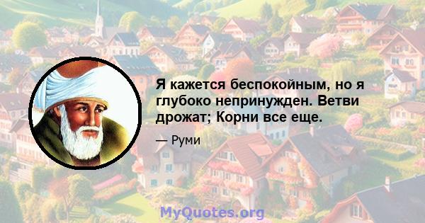 Я кажется беспокойным, но я глубоко непринужден. Ветви дрожат; Корни все еще.