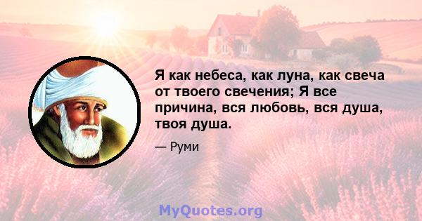 Я как небеса, как луна, как свеча от твоего свечения; Я все причина, вся любовь, вся душа, твоя душа.