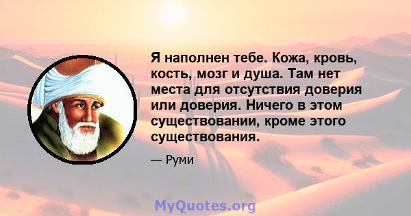 Я наполнен тебе. Кожа, кровь, кость, мозг и душа. Там нет места для отсутствия доверия или доверия. Ничего в этом существовании, кроме этого существования.