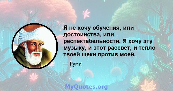 Я не хочу обучения, или достоинства, или респектабельности. Я хочу эту музыку, и этот рассвет, и тепло твоей щеки против моей.