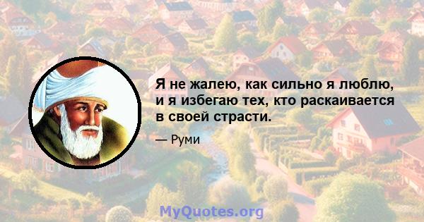 Я не жалею, как сильно я люблю, и я избегаю тех, кто раскаивается в своей страсти.