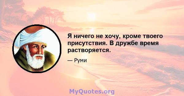 Я ничего не хочу, кроме твоего присутствия. В дружбе время растворяется.