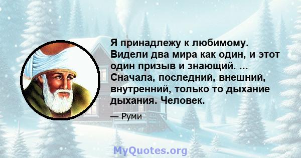 Я принадлежу к любимому. Видели два мира как один, и этот один призыв и знающий. ... Сначала, последний, внешний, внутренний, только то дыхание дыхания. Человек.