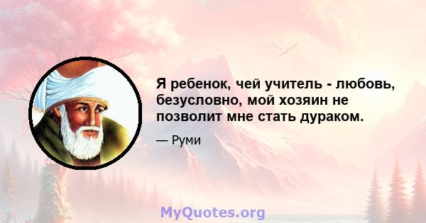 Я ребенок, чей учитель - любовь, безусловно, мой хозяин не позволит мне стать дураком.