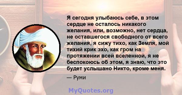 Я сегодня улыбаюсь себе, в этом сердце не осталось никакого желания, или, возможно, нет сердца, не оставшегося свободного от всего желания, я сижу тихо, как Земля, мой тихий крик эхо, как гром на протяжении всей